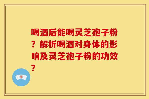 喝酒后能喝灵芝孢子粉?解析喝酒对身体的影响及灵芝孢子粉的功效? 喝酒后能喝灵芝孢子粉?解析喝酒对身体的影响及灵芝孢子粉的功效?