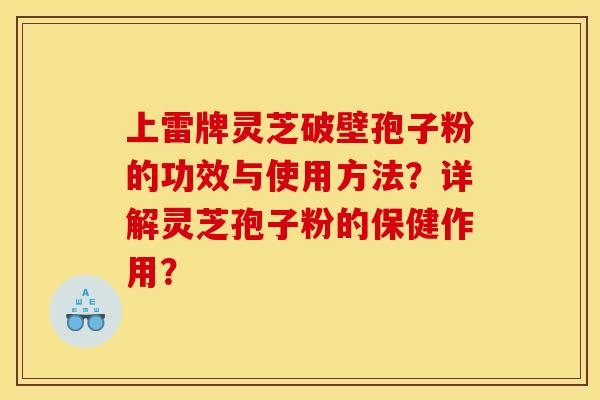 上雷牌灵芝破壁孢子粉的功效与使用方法?详解灵芝孢子粉的保健作用? 上雷牌灵芝破壁孢子粉的功效与使用方法?详解灵芝孢子粉的保健作用?