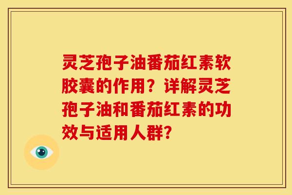 灵芝孢子油番茄红素软胶囊的作用?详解灵芝孢子油和番茄红素的功效与适用人群? 灵芝孢子油番茄红素软胶囊的作用?详解灵芝孢子油和番茄红素的功效与适用人群?