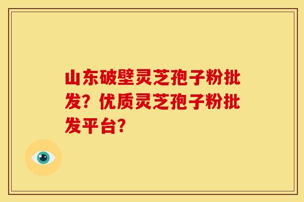 山东破壁灵芝孢子粉批发？优质灵芝孢子粉批发平台？