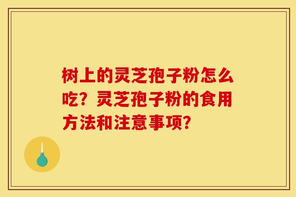 树上的灵芝孢子粉怎么吃?灵芝孢子粉的食用方法和注意事项? 树上的灵芝孢子粉怎么吃?灵芝孢子粉的食用方法和注意事项?
