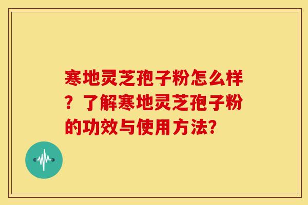 寒地灵芝孢子粉怎么样？了解寒地灵芝孢子粉的功效与使用方法？