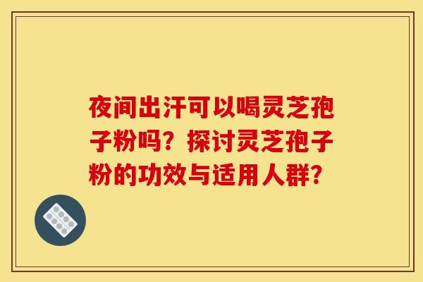 夜间出汗可以喝灵芝孢子粉吗?探讨灵芝孢子粉的功效与适用人群? 夜间出汗可以喝灵芝孢子粉吗?探讨灵芝孢子粉的功效与适用人群?
