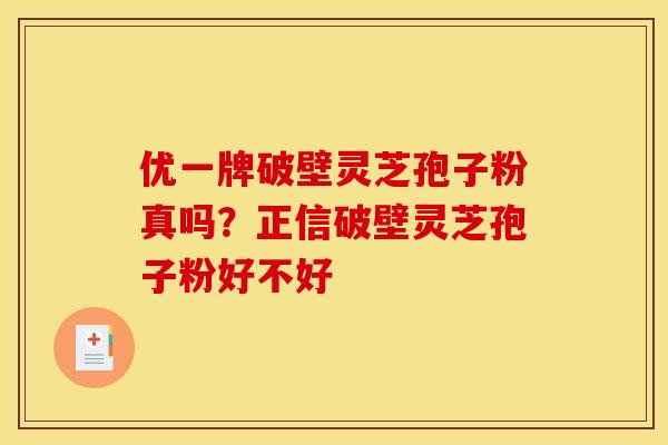 优一牌破壁灵芝孢子粉真吗?正信破壁灵芝孢子粉好不好 优一牌破壁灵芝孢子粉真吗?正信破壁灵芝孢子粉好不好