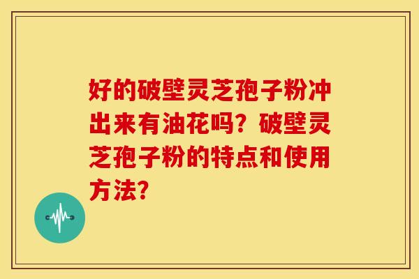 好的破壁灵芝孢子粉冲出来有油花吗?破壁灵芝孢子粉的特点和使用方法? 好的破壁灵芝孢子粉冲出来有油花吗?破壁灵芝孢子粉的特点和使用方法?