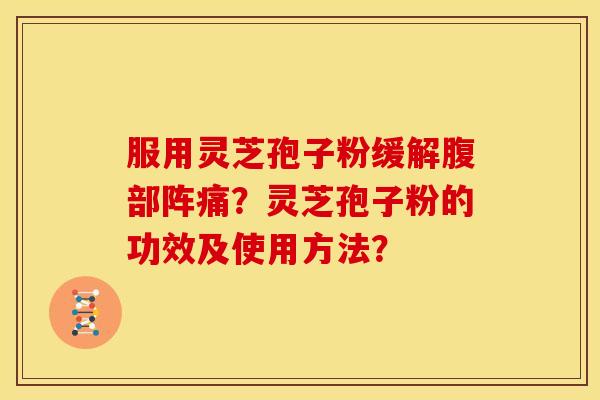 服用灵芝孢子粉缓解腹部阵痛?灵芝孢子粉的功效及使用方法? 服用灵芝孢子粉缓解腹部阵痛?灵芝孢子粉的功效及使用方法?