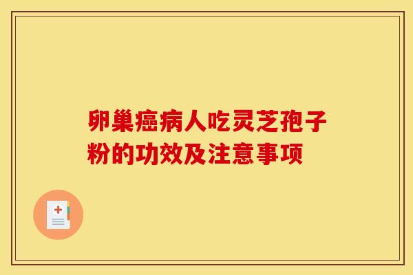 卵巢人吃灵芝孢子粉的功效及注意事项 卵巢人吃灵芝孢子粉的功效及注意事项