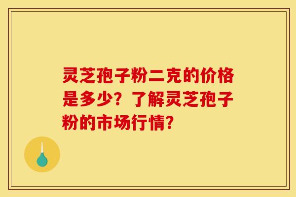灵芝孢子粉二克的价格是多少？了解灵芝孢子粉的市场行情？