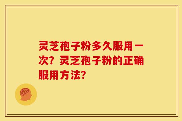 灵芝孢子粉多久服用一次?灵芝孢子粉的正确服用方法? 灵芝孢子粉多久服用一次?灵芝孢子粉的正确服用方法?
