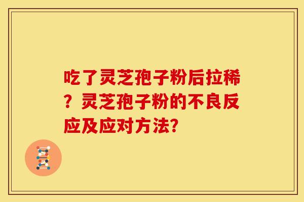 吃了灵芝孢子粉后拉稀?灵芝孢子粉的不良反应及应对方法? 吃了灵芝孢子粉后拉稀?灵芝孢子粉的不良反应及应对方法?