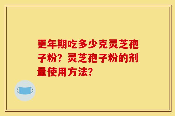 吃多少克灵芝孢子粉?灵芝孢子粉的剂量使用方法? 吃多少克灵芝孢子粉?灵芝孢子粉的剂量使用方法?