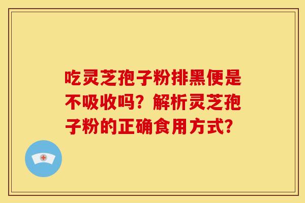 吃灵芝孢子粉排黑便是不吸收吗?解析灵芝孢子粉的正确食用方式? 吃灵芝孢子粉排黑便是不吸收吗?解析灵芝孢子粉的正确食用方式?
