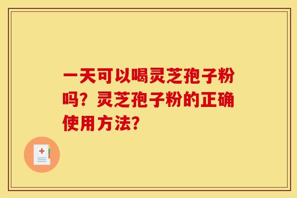 一天可以喝灵芝孢子粉吗?灵芝孢子粉的正确使用方法? 一天可以喝灵芝孢子粉吗?灵芝孢子粉的正确使用方法?