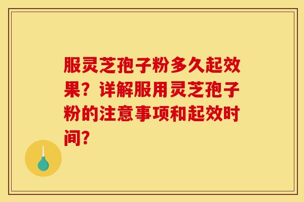 服灵芝孢子粉多久起效果?详解服用灵芝孢子粉的注意事项和起效时间? 服灵芝孢子粉多久起效果?详解服用灵芝孢子粉的注意事项和起效时间?