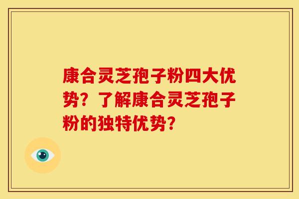 康合灵芝孢子粉四大优势?了解康合灵芝孢子粉的独特优势? 康合灵芝孢子粉四大优势?了解康合灵芝孢子粉的独特优势?