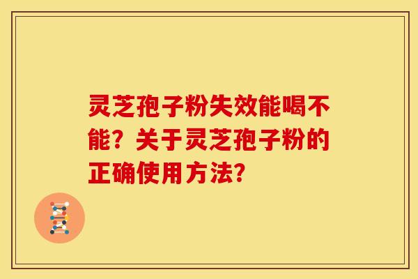 灵芝孢子粉失效能喝不能?关于灵芝孢子粉的正确使用方法? 灵芝孢子粉失效能喝不能?关于灵芝孢子粉的正确使用方法?