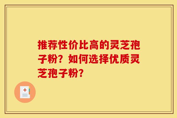 推荐性价比高的灵芝孢子粉?如何选择优质灵芝孢子粉? 推荐性价比高的灵芝孢子粉?如何选择优质灵芝孢子粉?