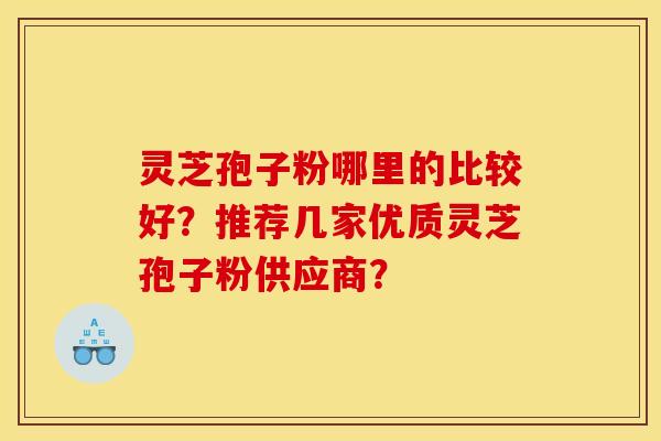 灵芝孢子粉哪里的比较好?推荐几家优质灵芝孢子粉供应商? 灵芝孢子粉哪里的比较好?推荐几家优质灵芝孢子粉供应商?