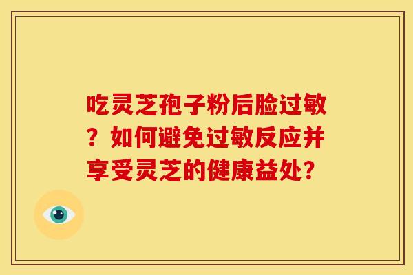 吃灵芝孢子粉后脸?如何避免反应并享受灵芝的健康益处? 吃灵芝孢子粉后脸?如何避免反应并享受灵芝的健康益处?
