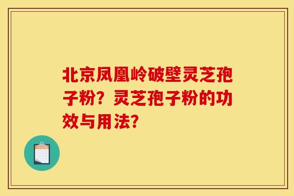 北京凤凰岭破壁灵芝孢子粉?灵芝孢子粉的功效与用法? 北京凤凰岭破壁灵芝孢子粉?灵芝孢子粉的功效与用法?