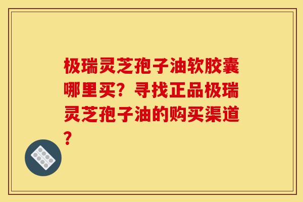 极瑞灵芝孢子油软胶囊哪里买?寻找正品极瑞灵芝孢子油的购买渠道? 极瑞灵芝孢子油软胶囊哪里买?寻找正品极瑞灵芝孢子油的购买渠道?