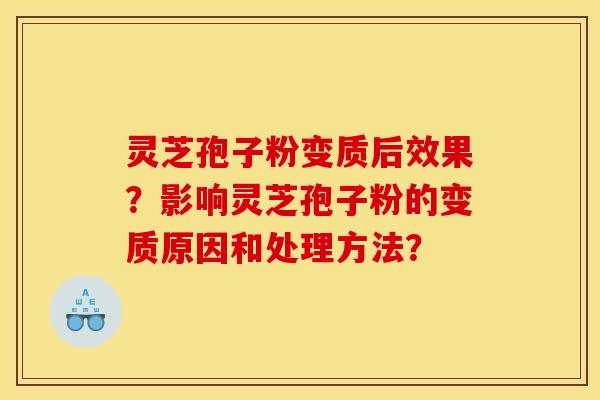灵芝孢子粉变质后效果?影响灵芝孢子粉的变质原因和处理方法? 灵芝孢子粉变质后效果?影响灵芝孢子粉的变质原因和处理方法?