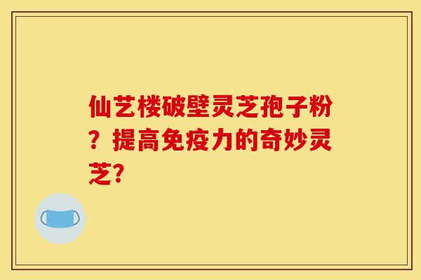 仙艺楼破壁灵芝孢子粉？提高免疫力的奇妙灵芝？