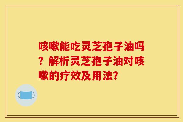 能吃灵芝孢子油吗?解析灵芝孢子油对的疗效及用法? 能吃灵芝孢子油吗?解析灵芝孢子油对的疗效及用法?