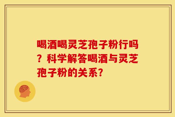 喝酒喝灵芝孢子粉行吗?科学解答喝酒与灵芝孢子粉的关系? 喝酒喝灵芝孢子粉行吗?科学解答喝酒与灵芝孢子粉的关系?