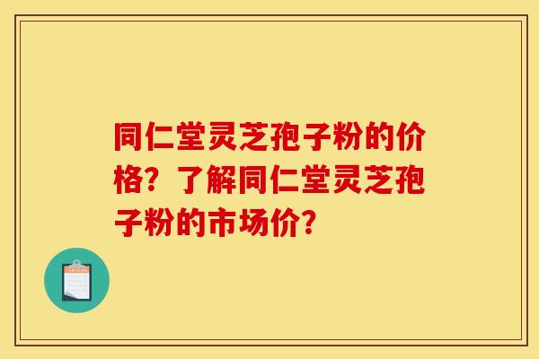 同仁堂灵芝孢子粉的价格？了解同仁堂灵芝孢子粉的市场价？