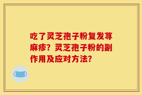 吃了灵芝孢子粉复发荨麻疹?灵芝孢子粉的副作用及应对方法? 吃了灵芝孢子粉复发荨麻疹?灵芝孢子粉的副作用及应对方法?