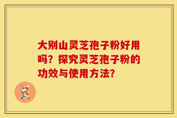 大别山灵芝孢子粉好用吗?探究灵芝孢子粉的功效与使用方法? 大别山灵芝孢子粉好用吗?探究灵芝孢子粉的功效与使用方法?