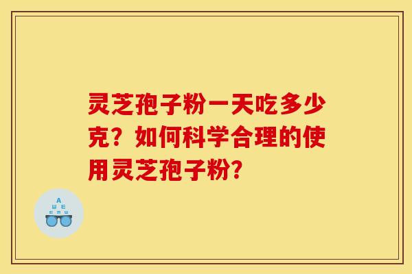 灵芝孢子粉一天吃多少克?如何科学合理的使用灵芝孢子粉? 灵芝孢子粉一天吃多少克?如何科学合理的使用灵芝孢子粉?