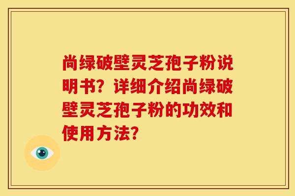 尚绿破壁灵芝孢子粉说明书？详细介绍尚绿破壁灵芝孢子粉的功效和使用方法？