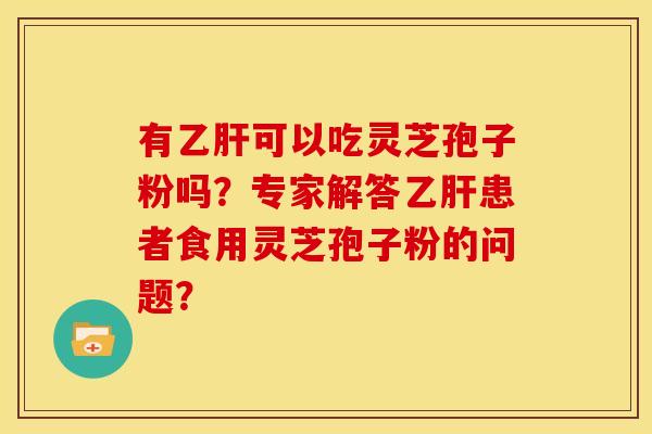 有可以吃灵芝孢子粉吗?专家解答患者食用灵芝孢子粉的问题? 有可以吃灵芝孢子粉吗?专家解答患者食用灵芝孢子粉的问题?