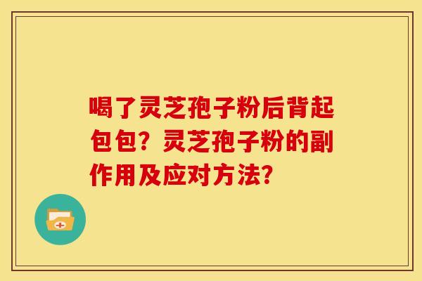 喝了灵芝孢子粉后背起包包？灵芝孢子粉的副作用及应对方法？