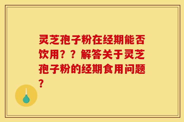 灵芝孢子粉在经期能否饮用？？解答关于灵芝孢子粉的经期食用问题？