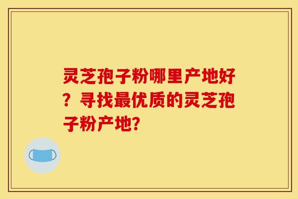 灵芝孢子粉哪里产地好?寻找优质的灵芝孢子粉产地? 灵芝孢子粉哪里产地好?寻找优质的灵芝孢子粉产地?