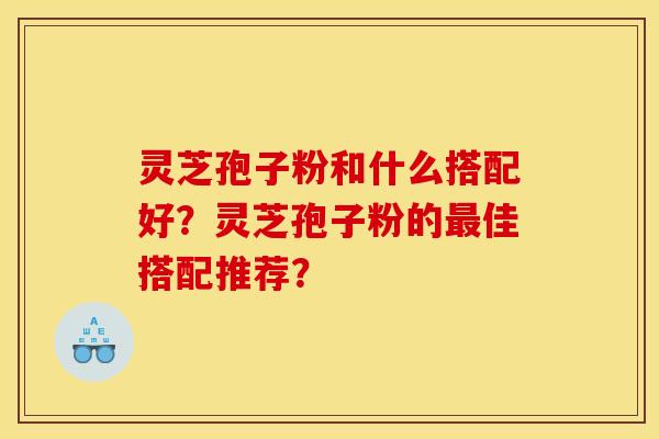灵芝孢子粉和什么搭配好?灵芝孢子粉的佳搭配推荐? 灵芝孢子粉和什么搭配好?灵芝孢子粉的佳搭配推荐?