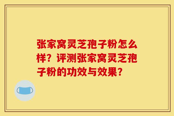 张家窝灵芝孢子粉怎么样?评测张家窝灵芝孢子粉的功效与效果? 张家窝灵芝孢子粉怎么样?评测张家窝灵芝孢子粉的功效与效果?