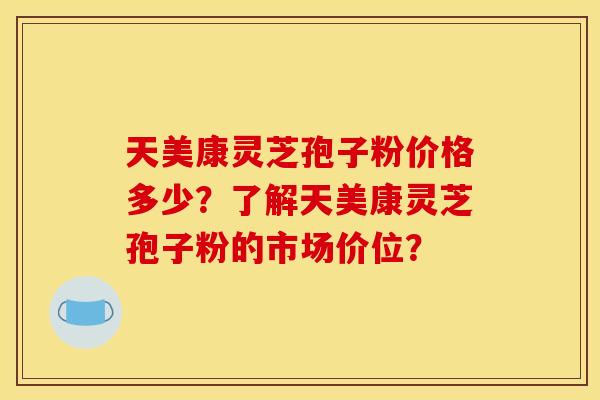天美康灵芝孢子粉价格多少?了解天美康灵芝孢子粉的市场价位? 天美康灵芝孢子粉价格多少?了解天美康灵芝孢子粉的市场价位?