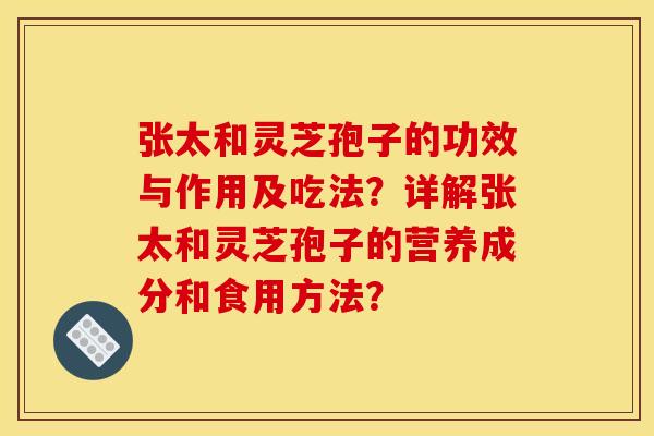 张太和灵芝孢子的功效与作用及吃法?详解张太和灵芝孢子的营养成分和食用方法? 张太和灵芝孢子的功效与作用及吃法?详解张太和灵芝孢子的营养成分和食用方法?