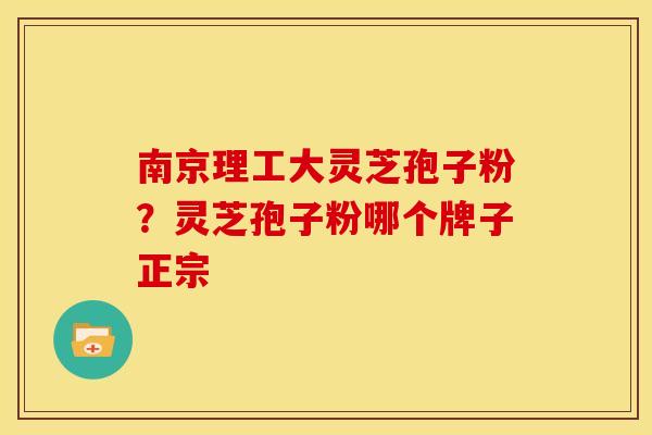 南京理工大灵芝孢子粉?灵芝孢子粉哪个牌子正宗 南京理工大灵芝孢子粉?灵芝孢子粉哪个牌子正宗