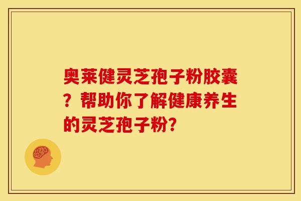 奥莱健灵芝孢子粉胶囊?帮助你了解健康养生的灵芝孢子粉? 奥莱健灵芝孢子粉胶囊?帮助你了解健康养生的灵芝孢子粉?