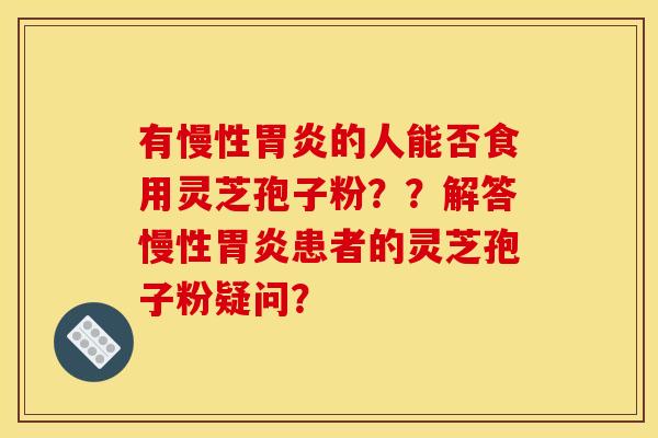 有慢性的人能否食用灵芝孢子粉??解答慢性患者的灵芝孢子粉疑问? 有慢性的人能否食用灵芝孢子粉??解答慢性患者的灵芝孢子粉疑问?