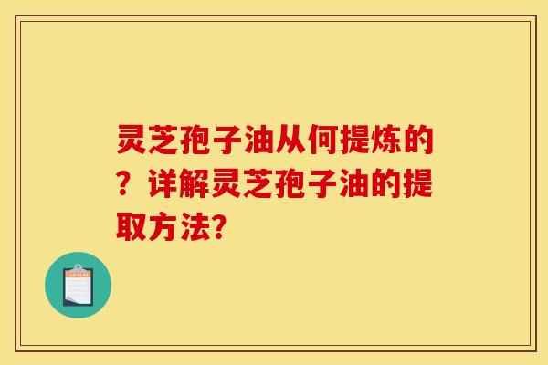 灵芝孢子油从何提炼的？详解灵芝孢子油的提取方法？