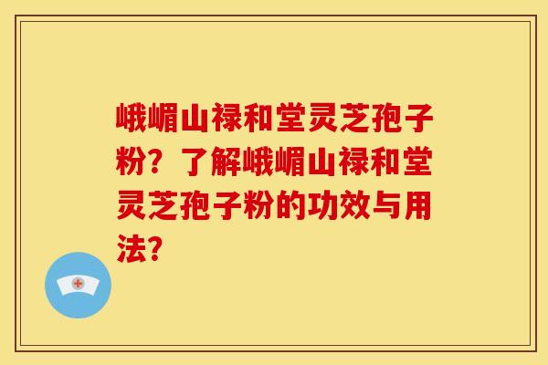 峨嵋山禄和堂灵芝孢子粉?了解峨嵋山禄和堂灵芝孢子粉的功效与用法? 峨嵋山禄和堂灵芝孢子粉?了解峨嵋山禄和堂灵芝孢子粉的功效与用法?