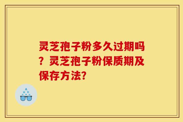 灵芝孢子粉多久过期吗?灵芝孢子粉保质期及保存方法? 灵芝孢子粉多久过期吗?灵芝孢子粉保质期及保存方法?