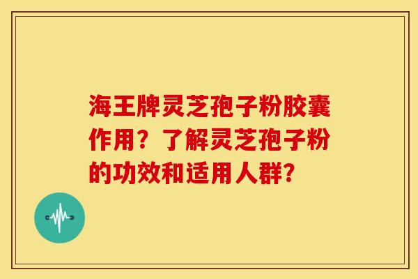 海王牌灵芝孢子粉胶囊作用?了解灵芝孢子粉的功效和适用人群? 海王牌灵芝孢子粉胶囊作用?了解灵芝孢子粉的功效和适用人群?