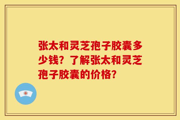 张太和灵芝孢子胶囊多少钱？了解张太和灵芝孢子胶囊的价格？
